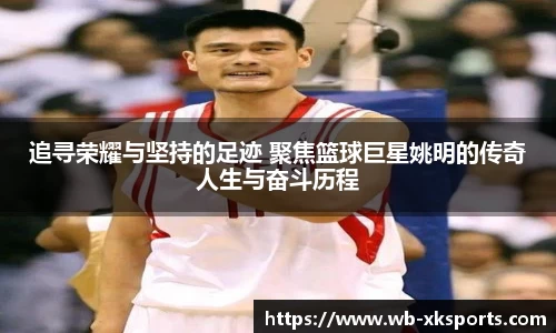追寻荣耀与坚持的足迹 聚焦篮球巨星姚明的传奇人生与奋斗历程