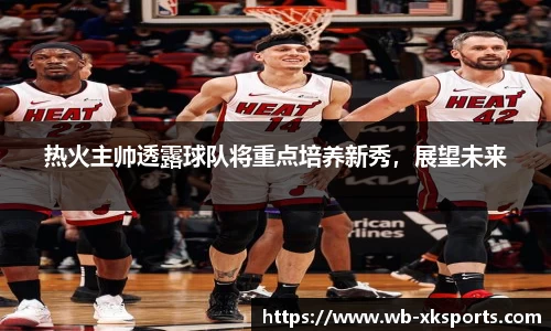 热火主帅透露球队将重点培养新秀，展望未来