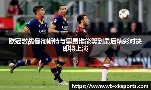 欧冠激战曼彻斯特与里昂谁能笑到最后精彩对决即将上演