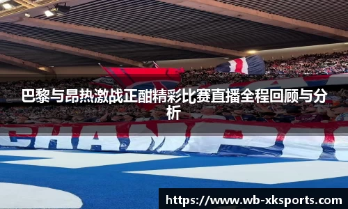 巴黎与昂热激战正酣精彩比赛直播全程回顾与分析