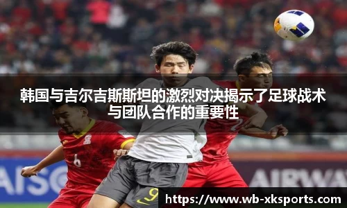 韩国与吉尔吉斯斯坦的激烈对决揭示了足球战术与团队合作的重要性