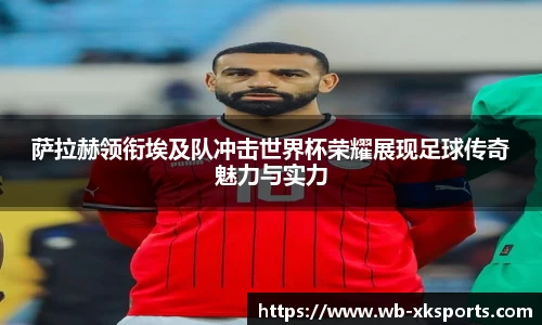 萨拉赫领衔埃及队冲击世界杯荣耀展现足球传奇魅力与实力