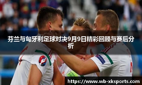 芬兰与匈牙利足球对决9月9日精彩回顾与赛后分析