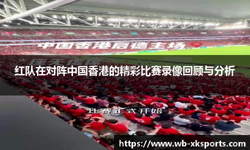 红队在对阵中国香港的精彩比赛录像回顾与分析