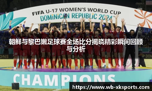 朝鲜与黎巴嫩足球赛全场比分揭晓精彩瞬间回顾与分析