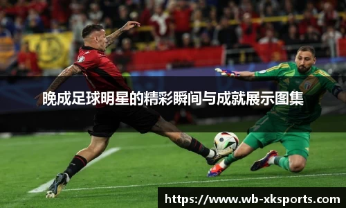 晚成足球明星的精彩瞬间与成就展示图集