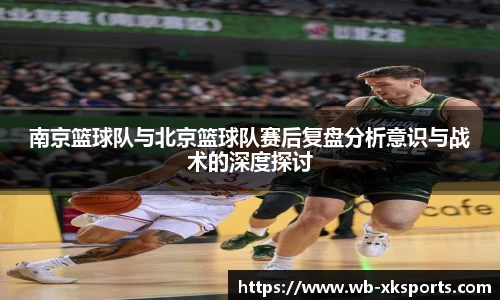 南京篮球队与北京篮球队赛后复盘分析意识与战术的深度探讨