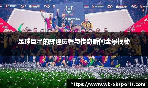 足球巨星的辉煌历程与传奇瞬间全景揭秘