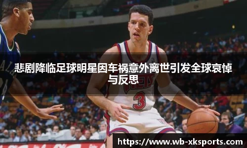 悲剧降临足球明星因车祸意外离世引发全球哀悼与反思