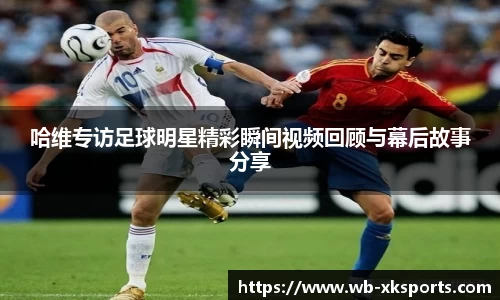 哈维专访足球明星精彩瞬间视频回顾与幕后故事分享