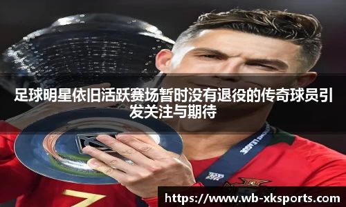 足球明星依旧活跃赛场暂时没有退役的传奇球员引发关注与期待